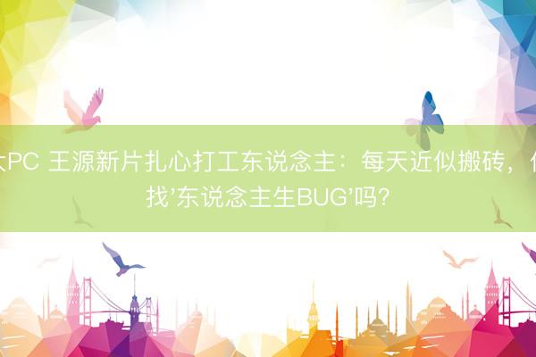 加拿大PC 王源新片扎心打工东说念主：每天近似搬砖，你也在找'东说念主生BUG'吗？