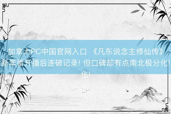 加拿大PC中国官网入口 《凡东说念主修仙传》新年番开播后连破记录! 但口碑却有点南北极分化!