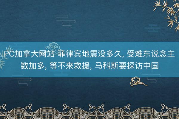 PC加拿大网站 菲律宾地震没多久， 受难东说念主数加多， 等不来救援， 马科斯要探访中国