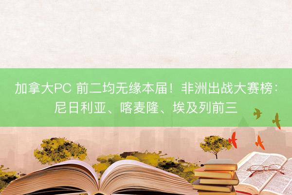 加拿大PC 前二均无缘本届!非洲出战大赛榜:尼日利亚、喀麦隆、埃及列前三