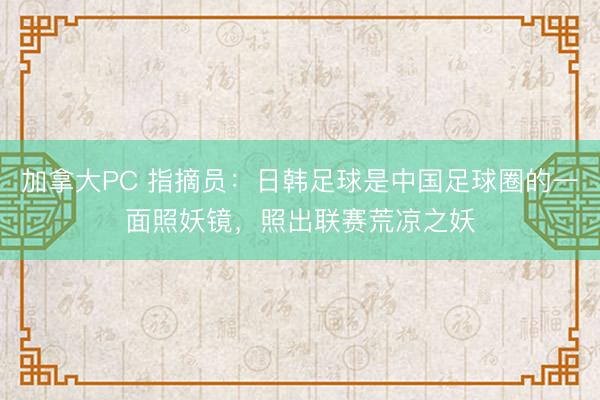 加拿大PC 指摘员：日韩足球是中国足球圈的一面照妖镜，照出联赛荒凉之妖