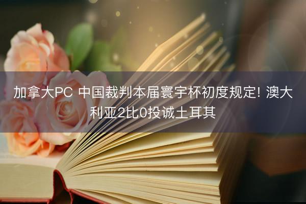 加拿大PC 中国裁判本届寰宇杯初度规定! 澳大利亚2比0投诚土耳其