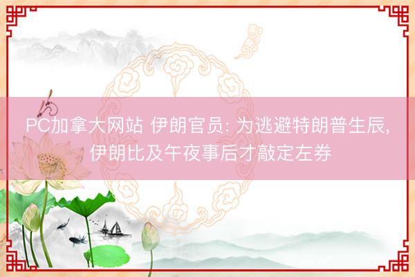 PC加拿大网站 伊朗官员: 为逃避特朗普生辰， 伊朗比及午夜事后才敲定左券