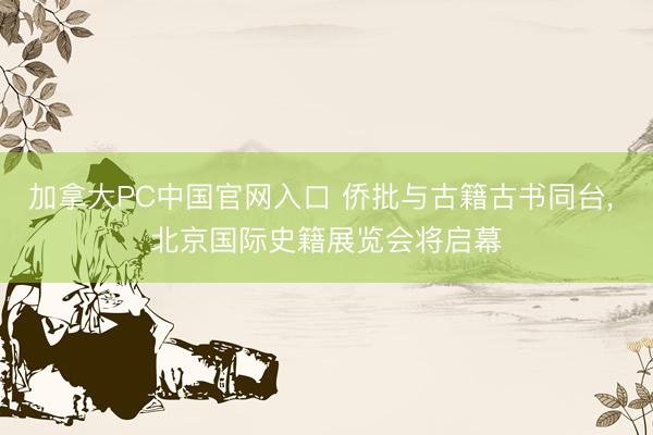 加拿大PC中国官网入口 侨批与古籍古书同台， 北京国际史籍展览会将启幕