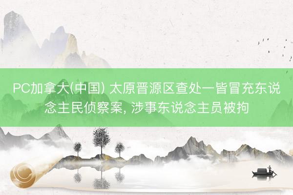 PC加拿大(中国) 太原晋源区查处一皆冒充东说念主民侦察案， 涉事东说念主员被拘