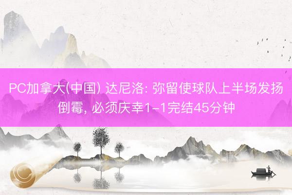 PC加拿大(中国) 达尼洛: 弥留使球队上半场发扬倒霉, 必须庆幸1-1完结45分钟