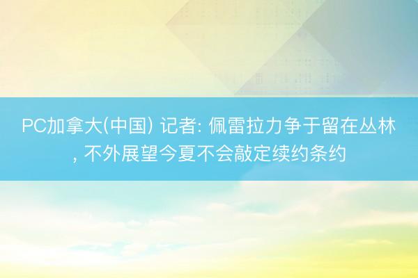 PC加拿大(中国) 记者: 佩雷拉力争于留在丛林， 不外展望今夏不会敲定续约条约