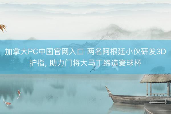 加拿大PC中国官网入口 两名阿根廷小伙研发3D护指， 助力门将大马丁缔造寰球杯