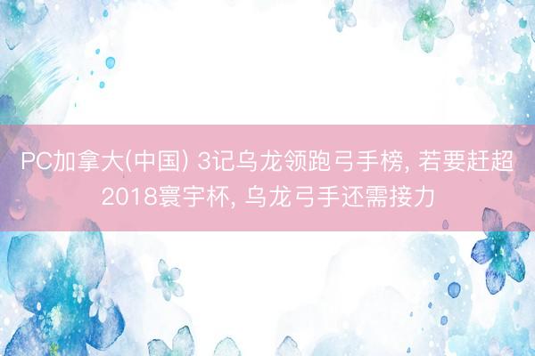 PC加拿大(中国) 3记乌龙领跑弓手榜， 若要赶超2018寰宇杯， 乌龙弓手还需接力