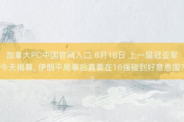 加拿大PC中国官网入口 6月16日 上一届冠亚军今天揭幕， 伊朗平局事后真要在16强碰到好意思国?
