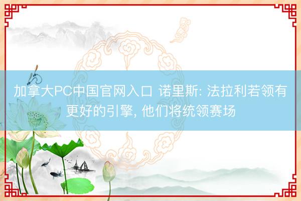 加拿大PC中国官网入口 诺里斯: 法拉利若领有更好的引擎， 他们将统领赛场