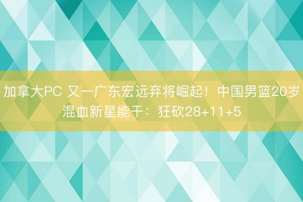 加拿大PC 又一广东宏远弃将崛起！中国男篮20岁混血新星能干：狂砍28+11+5