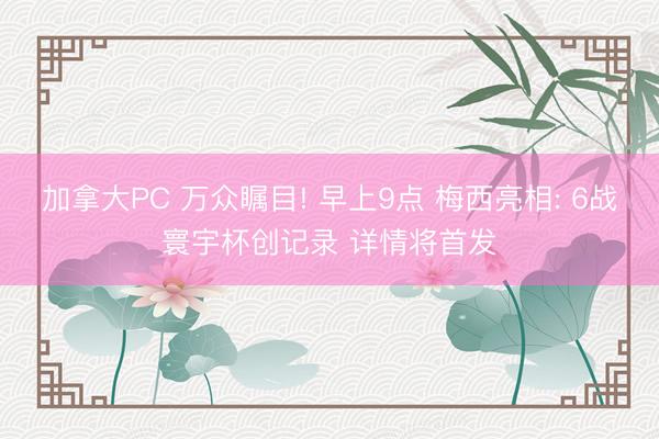 加拿大PC 万众瞩目! 早上9点 梅西亮相: 6战寰宇杯创记录 详情将首发