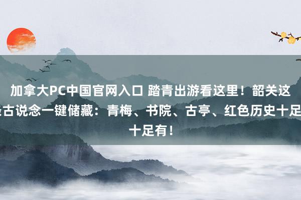 加拿大PC中国官网入口 踏青出游看这里！韶关这5条古说念一键储藏：青梅、书院、古亭、红色历史十足有！