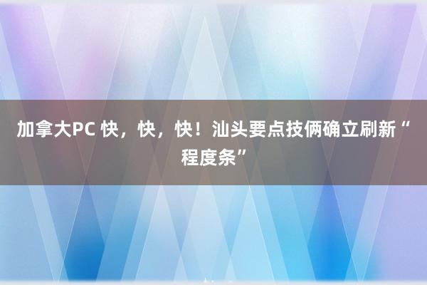 加拿大PC 快，快，快！汕头要点技俩确立刷新“程度条”