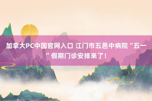 加拿大PC中国官网入口 江门市五邑中病院“五一”假期门诊安排来了！