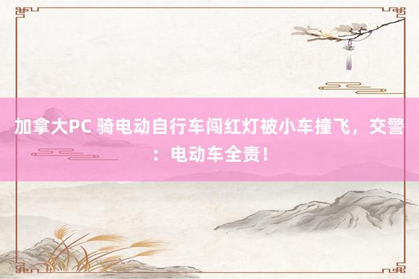 加拿大PC 骑电动自行车闯红灯被小车撞飞，交警：电动车全责！