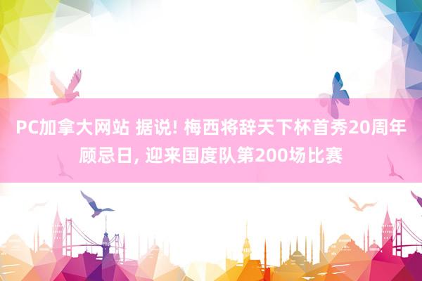 PC加拿大网站 据说! 梅西将辞天下杯首秀20周年顾忌日， 迎来国度队第200场比赛