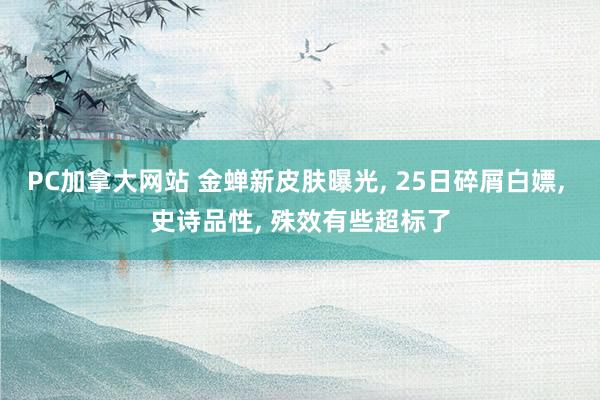 PC加拿大网站 金蝉新皮肤曝光， 25日碎屑白嫖， 史诗品性， 殊效有些超标了
