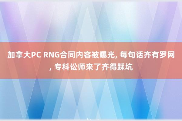 加拿大PC RNG合同内容被曝光， 每句话齐有罗网， 专科讼师来了齐得踩坑