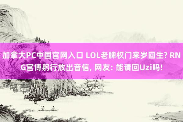 加拿大PC中国官网入口 LOL老牌权门来岁回生? RNG官博躬行放出音信， 网友: 能请回Uzi吗!