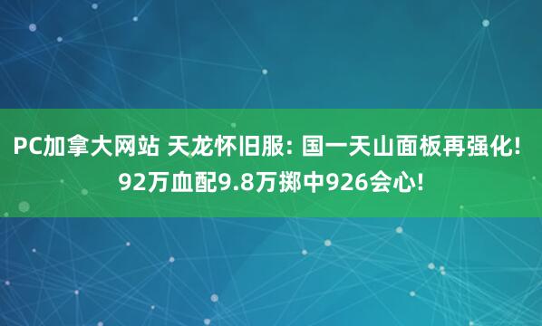 PC加拿大网站 天龙怀旧服: 国一天山面板再强化! 92万血配9.8万掷中926会心!