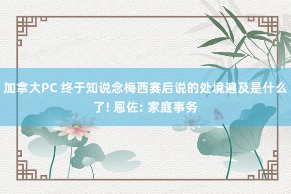 加拿大PC 终于知说念梅西赛后说的处境遍及是什么了! 恩佐: 家庭事务
