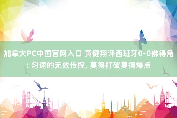 加拿大PC中国官网入口 黄健翔评西班牙0-0佛得角: 匀速的无效传控， 莫得打破莫得爆点