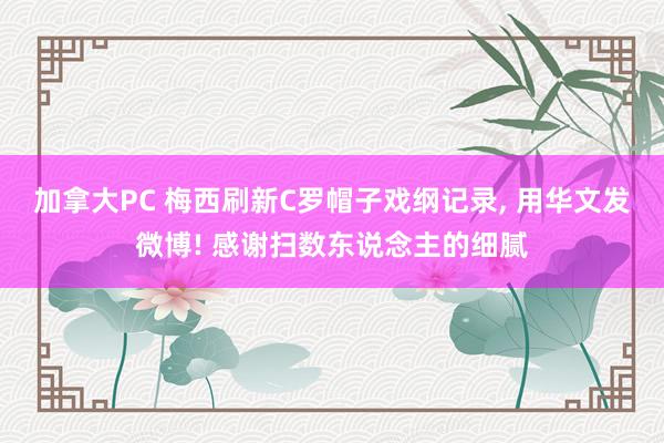 加拿大PC 梅西刷新C罗帽子戏纲记录， 用华文发微博! 感谢扫数东说念主的细腻