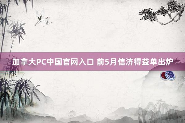 加拿大PC中国官网入口 前5月信济得益单出炉