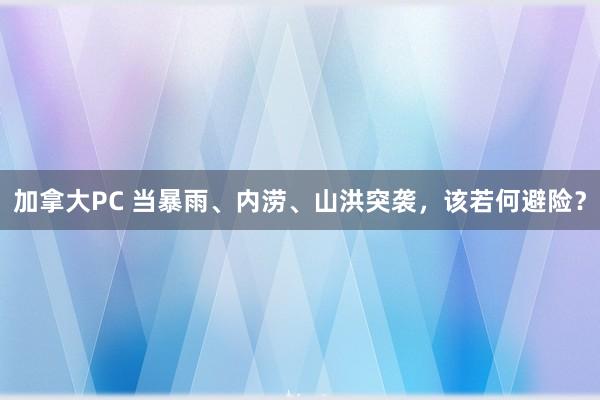 加拿大PC 当暴雨、内涝、山洪突袭,该若何避险?