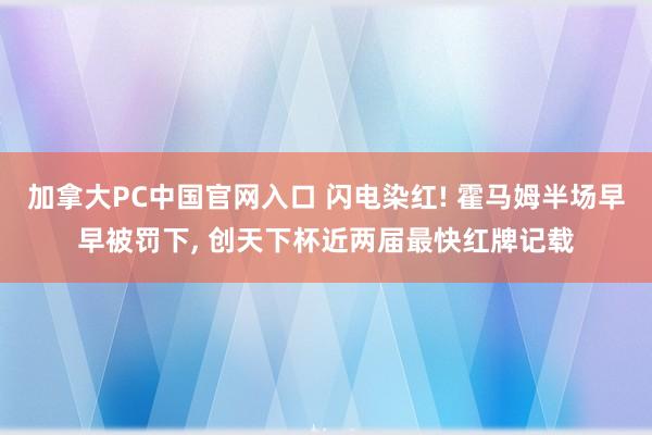 加拿大PC中国官网入口 闪电染红! 霍马姆半场早早被罚下， 创天下杯近两届最快红牌记载