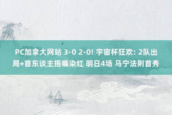 PC加拿大网站 3-0 2-0! 宇宙杯狂欢: 2队出局+首东谈主捂嘴染红 明日4场 马宁法则首秀