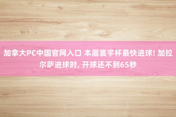 加拿大PC中国官网入口 本届寰宇杯最快进球! 加拉尔萨进球时, 开球还不到65秒